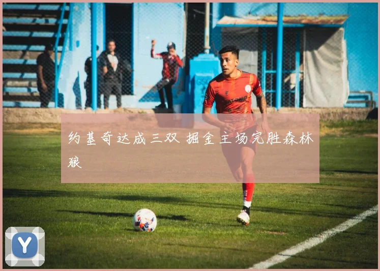 约基奇达成三双 掘金主场完胜森林狼