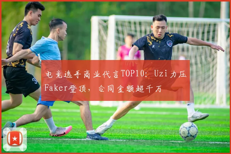 电竞选手商业代言TOP10:Uzi力压Faker登顶,合同金额超千万